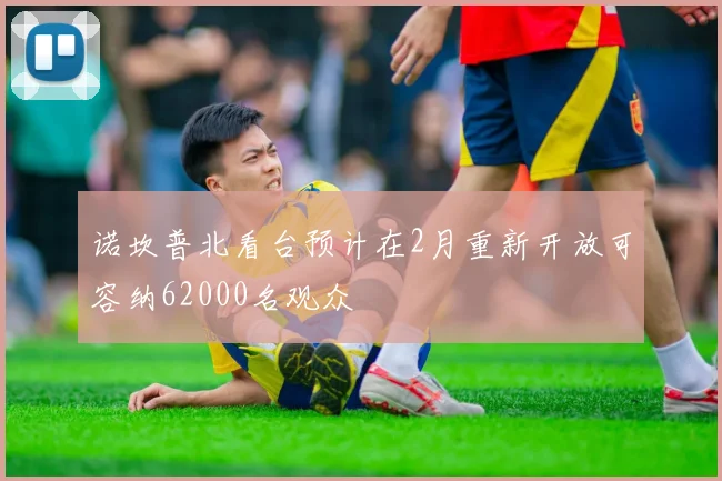诺坎普北看台预计在2月重新开放可容纳62000名观众