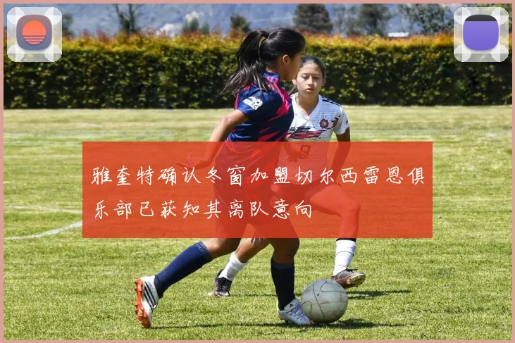 雅奎特确认冬窗加盟切尔西雷恩俱乐部已获知其离队意向