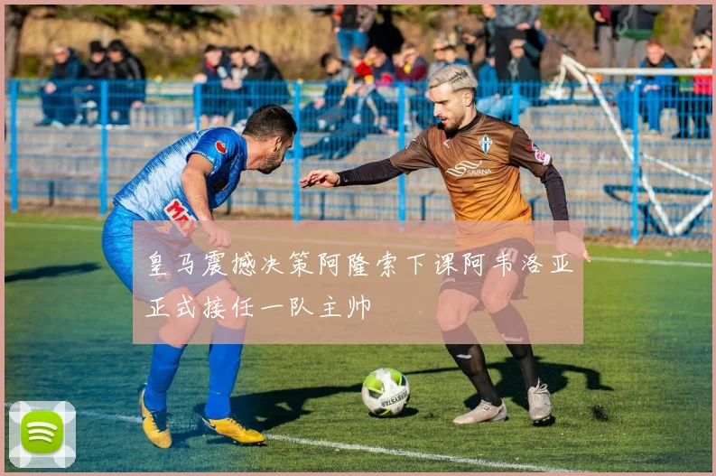 皇马震撼决策阿隆索下课阿韦洛亚正式接任一队主帅