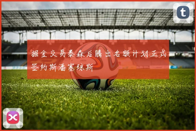 掘金交易泰森后腾出名额计划正式签约斯潘塞琼斯