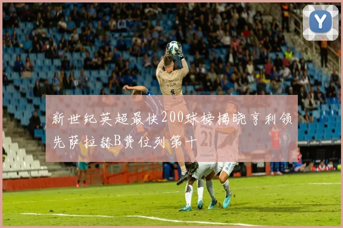 新世纪英超最快200球榜揭晓亨利领先萨拉赫B费位列第十