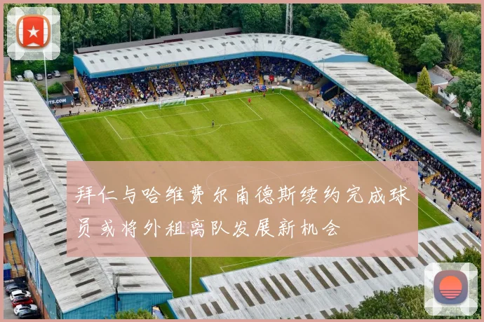 拜仁与哈维费尔南德斯续约完成球员或将外租离队发展新机会
