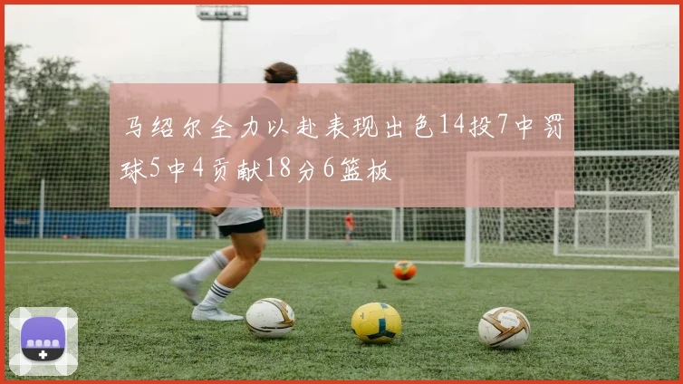 马绍尔全力以赴表现出色14投7中罚球5中4贡献18分6篮板