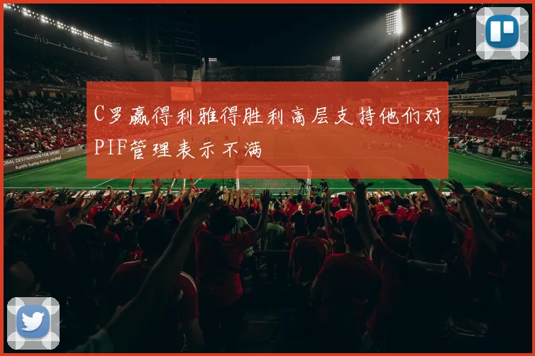 C罗赢得利雅得胜利高层支持他们对PIF管理表示不满
